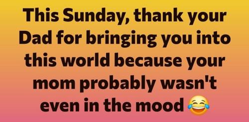 Thank your Dad for bringing you into the world