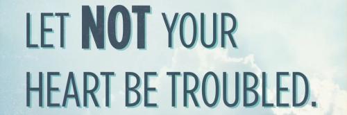 Let not your heart be troubled.