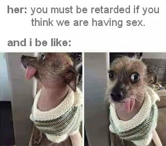 you must be retarded if you think we are having sex