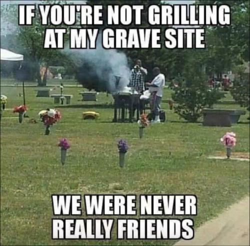 if you not grilling at my gravesite